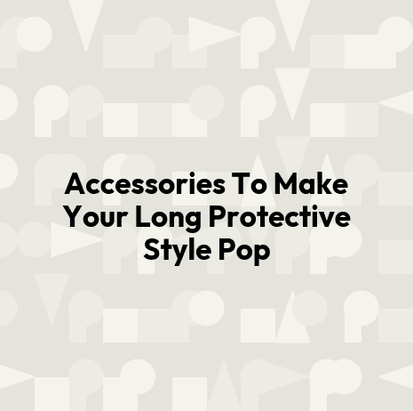 Accessories To Make Your Long Protective Style Pop