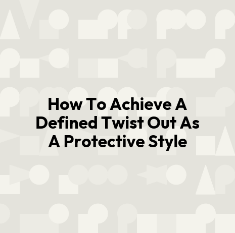 How To Achieve A Defined Twist Out As A Protective Style