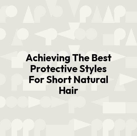 Achieving The Best Protective Styles For Short Natural Hair