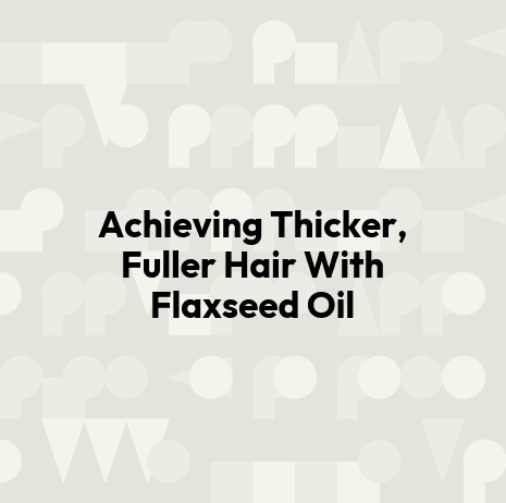 Achieving Thicker, Fuller Hair With Flaxseed Oil