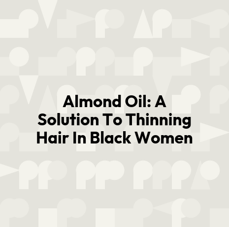 Almond Oil: A Solution To Thinning Hair In Black Women