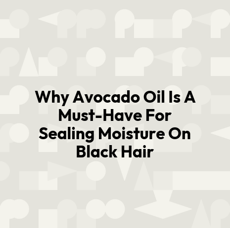 Why Avocado Oil Is A Must-Have For Sealing Moisture On Black Hair