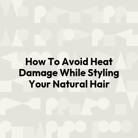 How To Avoid Heat Damage While Styling Your Natural Hair