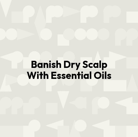 Banish Dry Scalp With Essential Oils