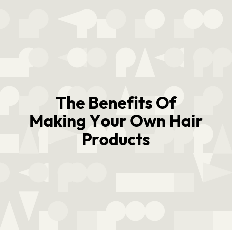 The Benefits Of Making Your Own Hair Products