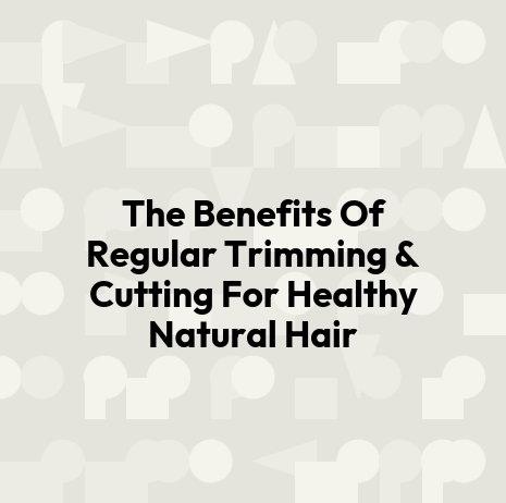 The Benefits Of Regular Trimming & Cutting For Healthy Natural Hair