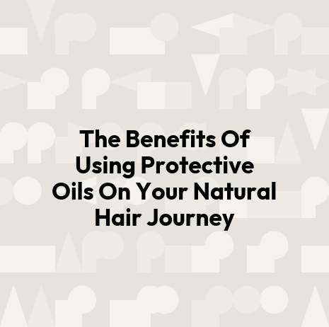 The Benefits Of Using Protective Oils On Your Natural Hair Journey