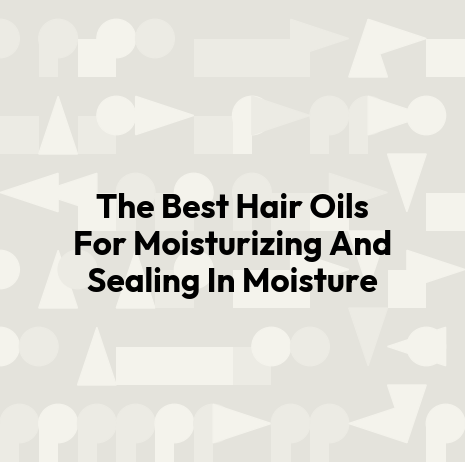 The Best Hair Oils For Moisturizing And Sealing In Moisture