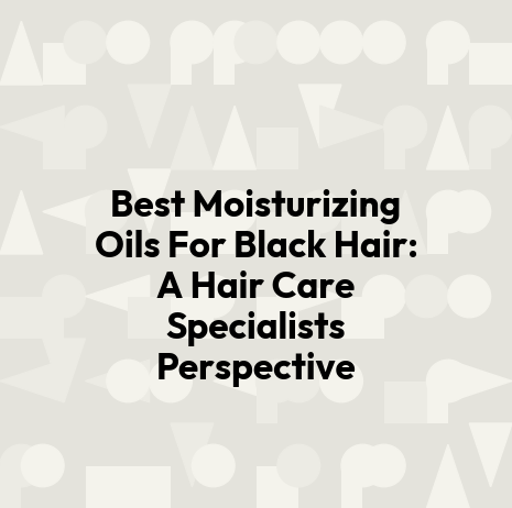 Best Moisturizing Oils For Black Hair: A Hair Care Specialists Perspective