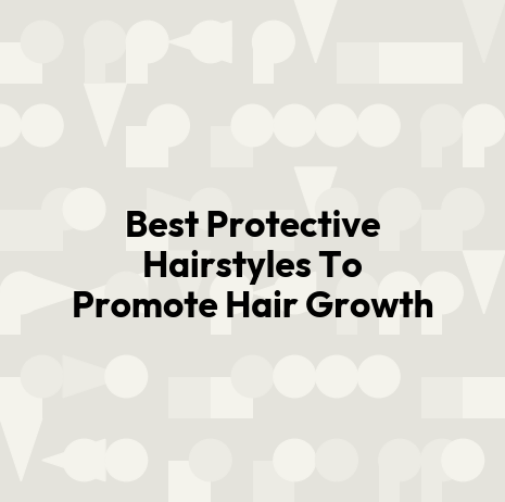 Best Protective Hairstyles To Promote Hair Growth