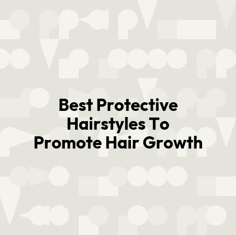 Best Protective Hairstyles To Promote Hair Growth