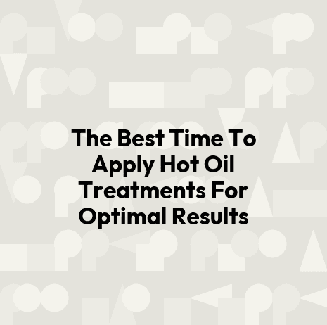 The Best Time To Apply Hot Oil Treatments For Optimal Results