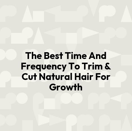 The Best Time And Frequency To Trim & Cut Natural Hair For Growth