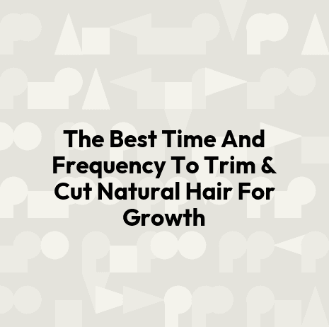 The Best Time And Frequency To Trim & Cut Natural Hair For Growth