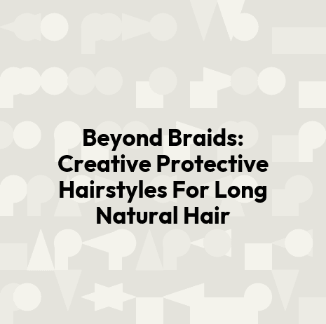 Beyond Braids: Creative Protective Hairstyles For Long Natural Hair