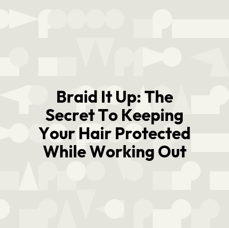 Braid It Up: The Secret To Keeping Your Hair Protected While Working Out