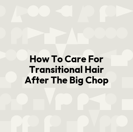How To Care For Transitional Hair After The Big Chop