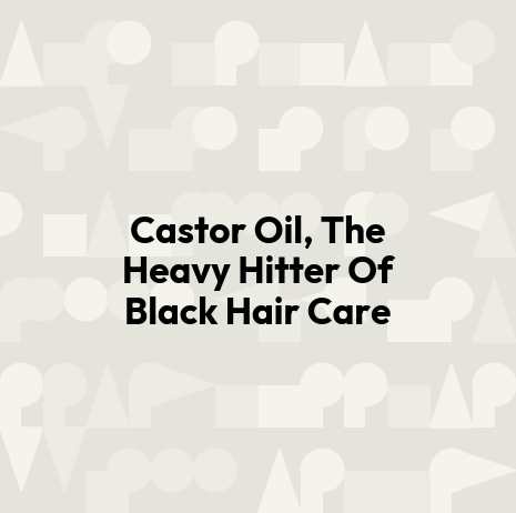 Castor Oil, The Heavy Hitter Of Black Hair Care