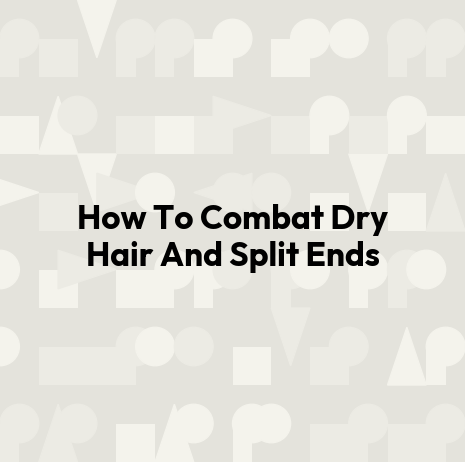 How To Combat Dry Hair And Split Ends