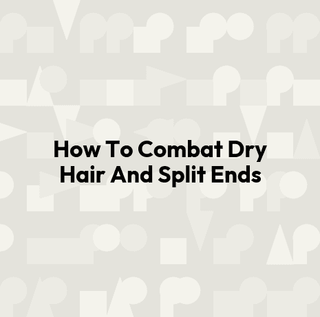 How To Combat Dry Hair And Split Ends