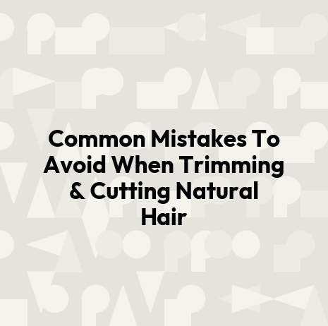 Common Mistakes To Avoid When Trimming & Cutting Natural Hair