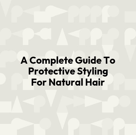 A Complete Guide To Protective Styling For Natural Hair