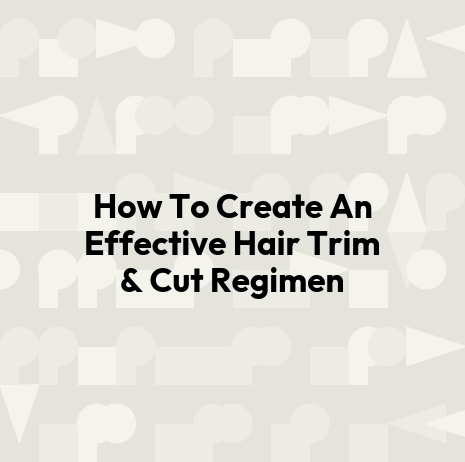 How To Create An Effective Hair Trim & Cut Regimen