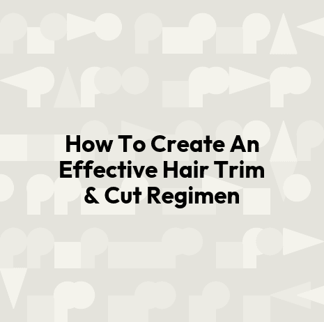 How To Create An Effective Hair Trim & Cut Regimen