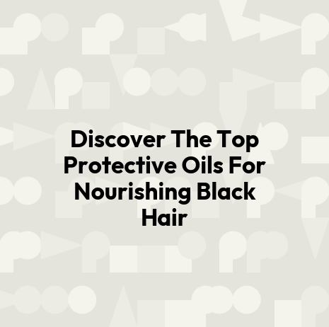 Discover The Top Protective Oils For Nourishing Black Hair