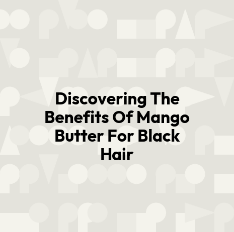 Discovering The Benefits Of Mango Butter For Black Hair