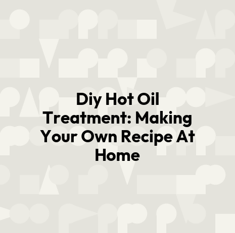 Diy Hot Oil Treatment: Making Your Own Recipe At Home