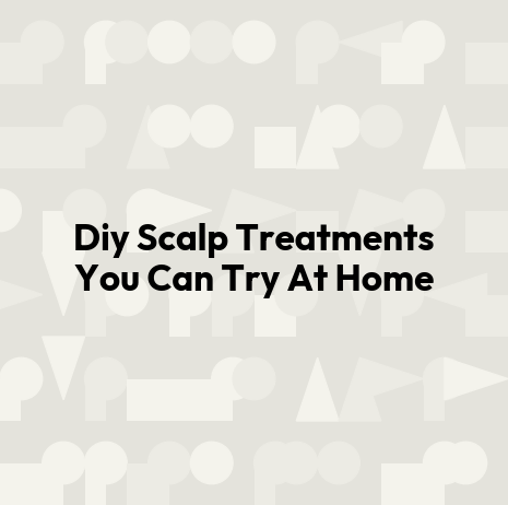 Diy Scalp Treatments You Can Try At Home