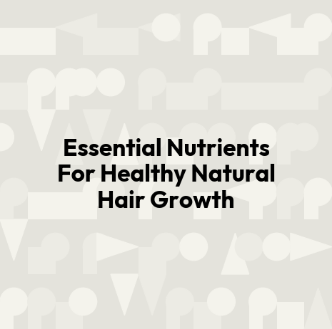 Essential Nutrients For Healthy Natural Hair Growth