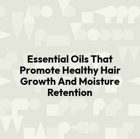 Essential Oils That Promote Healthy Hair Growth And Moisture Retention