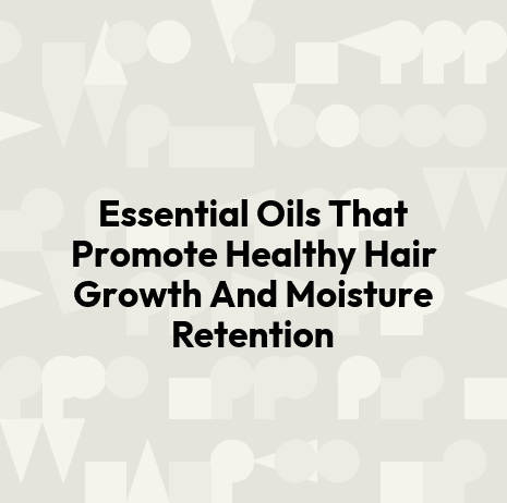 Essential Oils That Promote Healthy Hair Growth And Moisture Retention