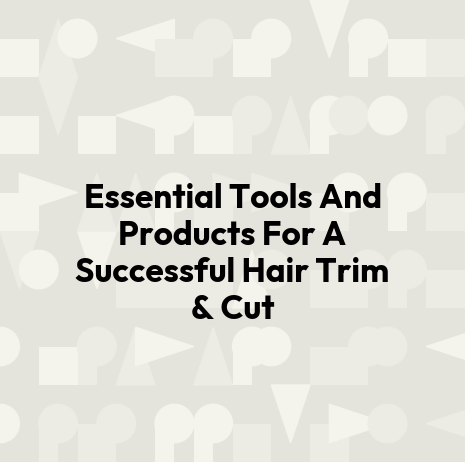 Essential Tools And Products For A Successful Hair Trim & Cut