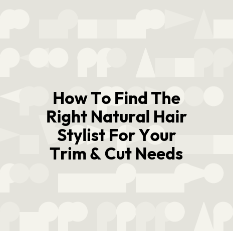 How To Find The Right Natural Hair Stylist For Your Trim & Cut Needs