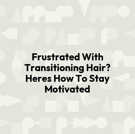 Frustrated With Transitioning Hair? Heres How To Stay Motivated