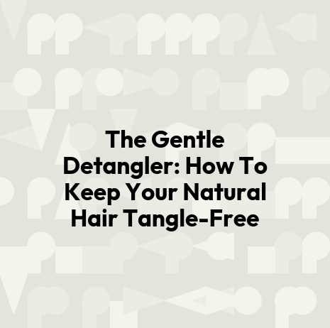 The Gentle Detangler: How To Keep Your Natural Hair Tangle-Free