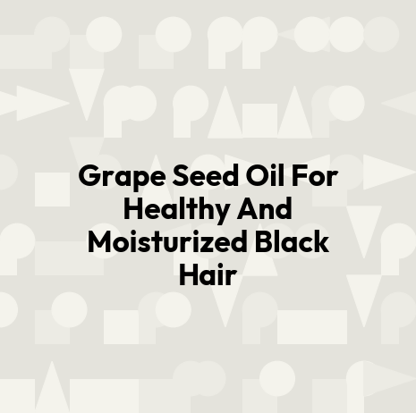 Grape Seed Oil For Healthy And Moisturized Black Hair