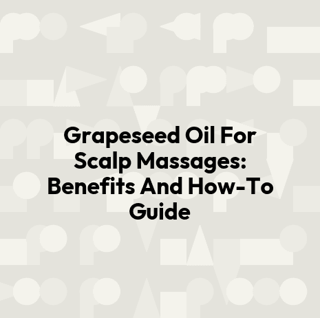 Grapeseed Oil For Scalp Massages: Benefits And How-To Guide