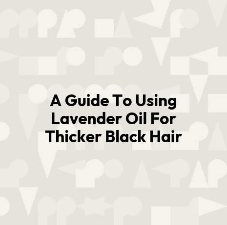 A Guide To Using Lavender Oil For Thicker Black Hair