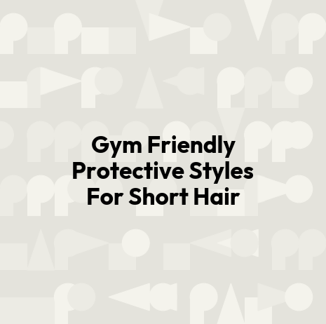 Gym Friendly Protective Styles For Short Hair
