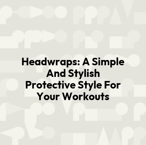 Headwraps: A Simple And Stylish Protective Style For Your Workouts