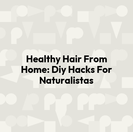 Healthy Hair From Home: Diy Hacks For Naturalistas