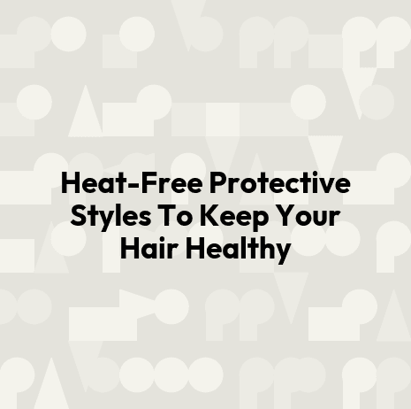 Heat-Free Protective Styles To Keep Your Hair Healthy