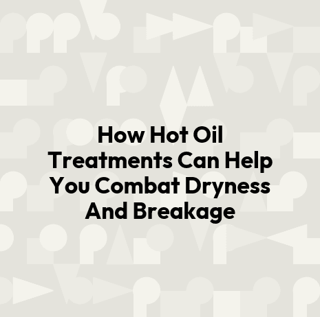 How Hot Oil Treatments Can Help You Combat Dryness And Breakage