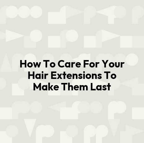 How To Care For Your Hair Extensions To Make Them Last