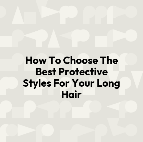 How To Choose The Best Protective Styles For Your Long Hair
