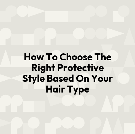 How To Choose The Right Protective Style Based On Your Hair Type